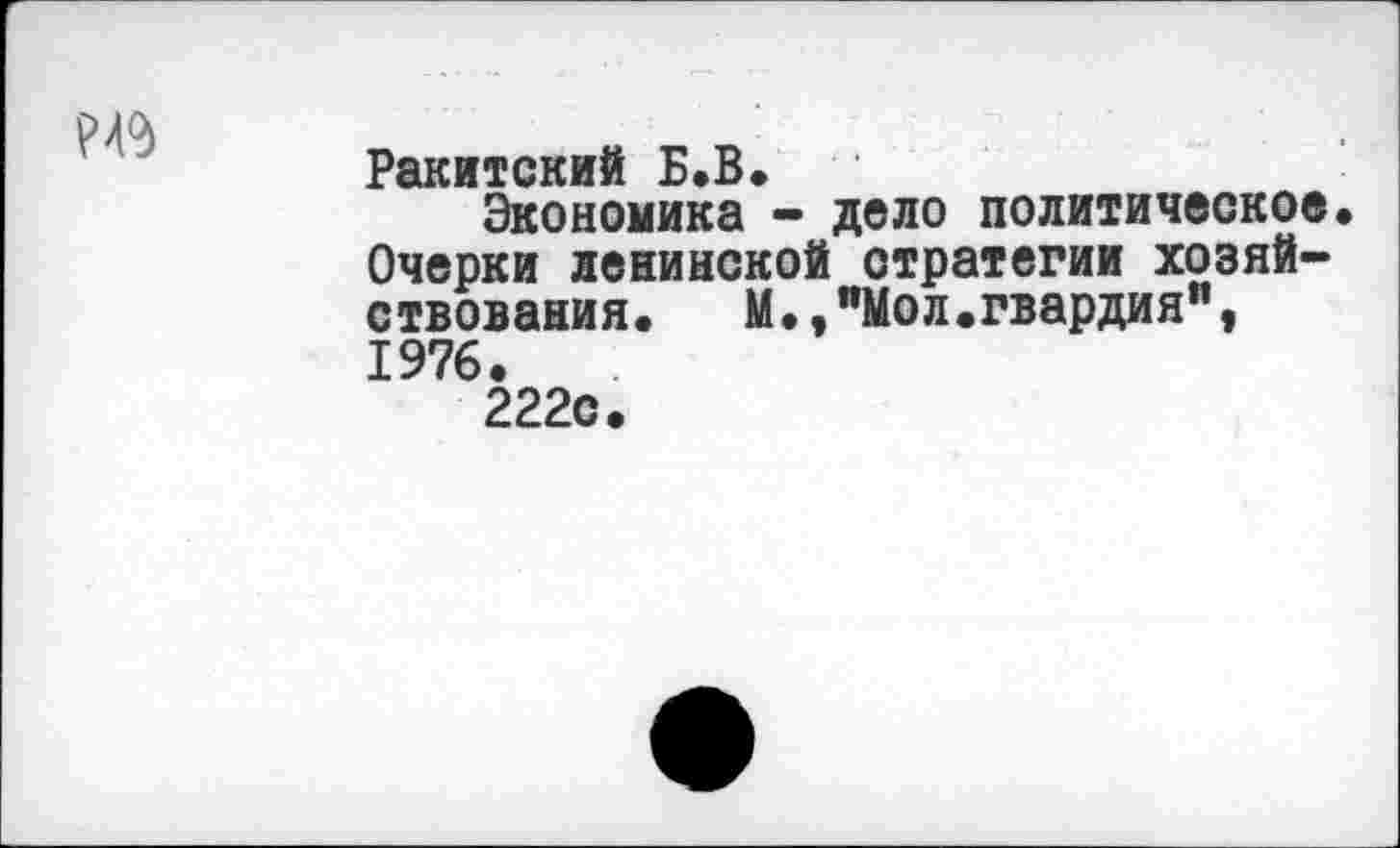 ﻿Ракитский Б.В.
Экономика - дело политическое Очерки ленинской стратегии хозяйствования.	М.,"Мол.гвардия",
1976.
222с.